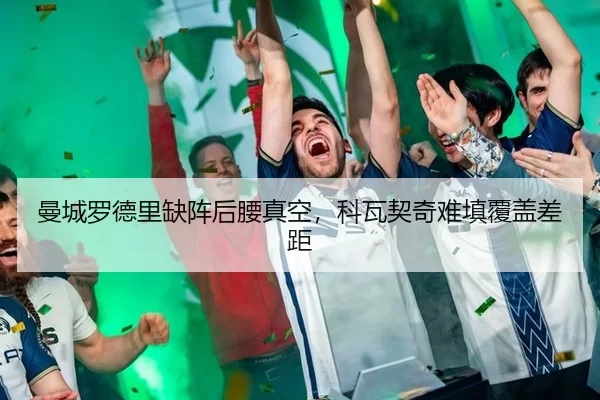 曼城罗德里缺阵后腰真空，科瓦契奇难填覆盖差距