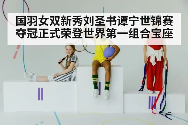 国羽女双新秀刘圣书谭宁世锦赛夺冠正式荣登世界第一组合宝座