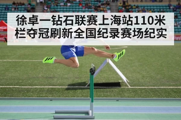 徐卓一钻石联赛上海站110米栏夺冠刷新全国纪录赛场纪实