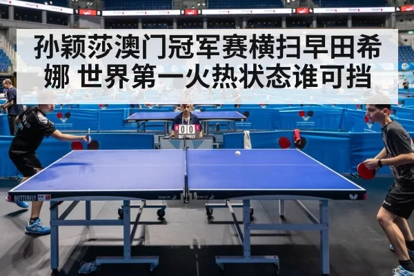 孙颖莎澳门冠军赛横扫早田希娜 世界第一火热状态谁可挡
