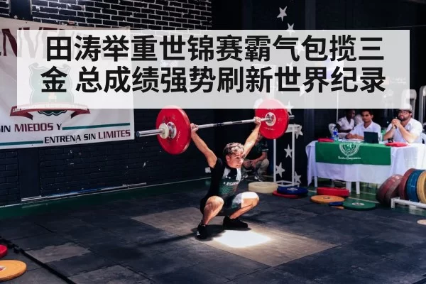 田涛举重世锦赛霸气包揽三金 总成绩强势刷新世界纪录