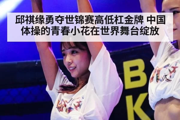 邱祺缘勇夺世锦赛高低杠金牌 中国体操的青春小花在世界舞台绽放