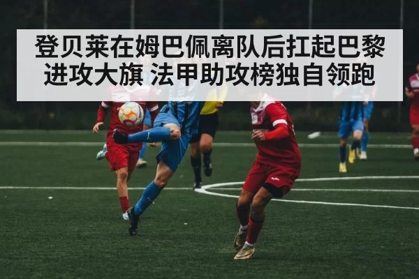 登贝莱在姆巴佩离队后扛起巴黎进攻大旗 法甲助攻榜独自领跑