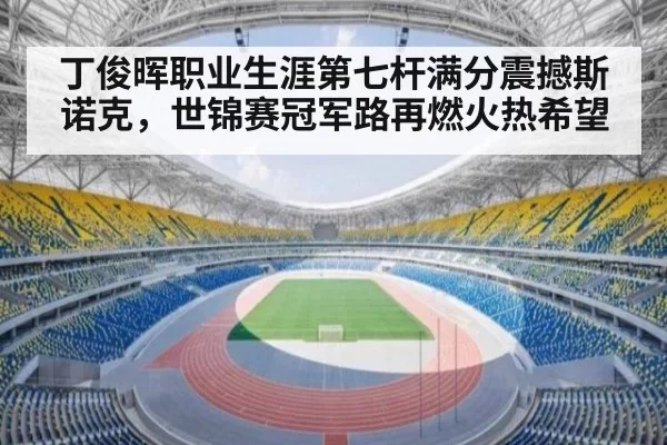 丁俊晖职业生涯第七杆满分震撼斯诺克，世锦赛冠军路再燃火热希望