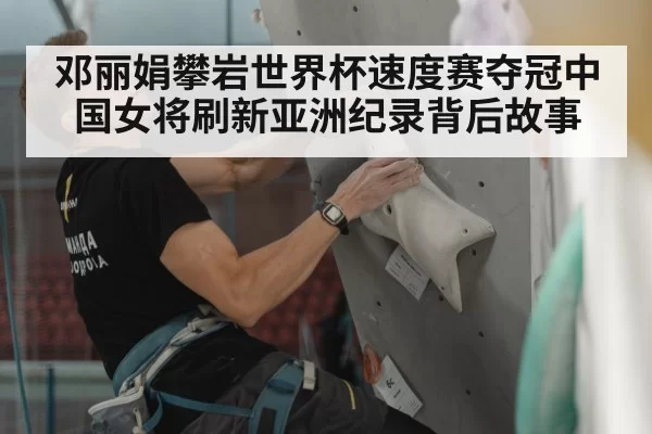邓丽娟攀岩世界杯速度赛夺冠中国女将刷新亚洲纪录背后故事